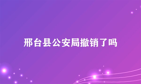 邢台县公安局撤销了吗
