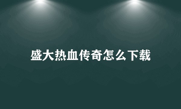 盛大热血传奇怎么下载