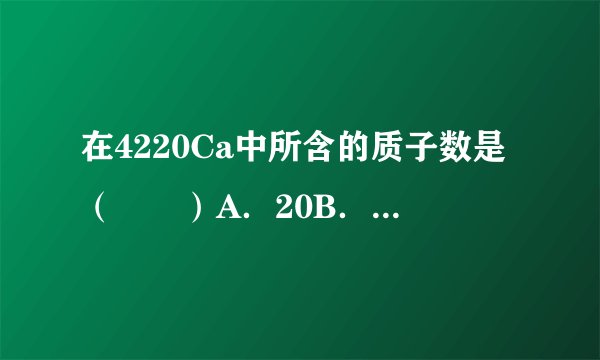在4220Ca中所含的质子数是（　　）A．20B．22C．42D．6