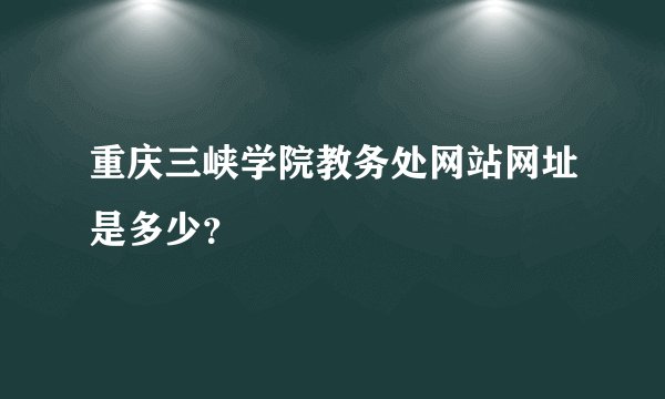 重庆三峡学院教务处网站网址是多少？