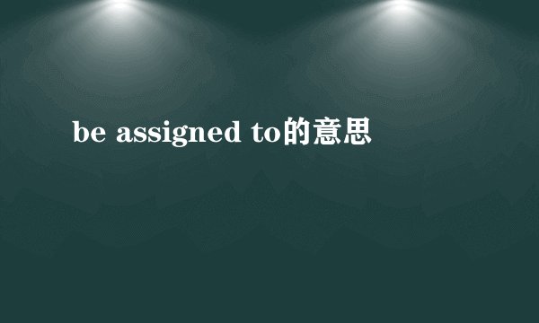 be assigned to的意思