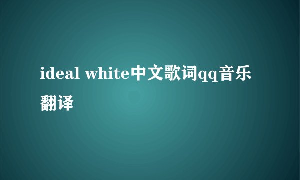 ideal white中文歌词qq音乐翻译