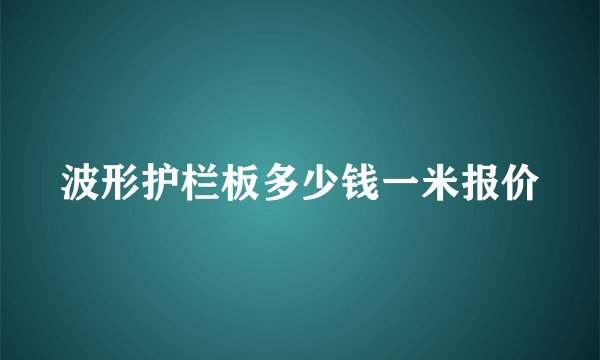 波形护栏板多少钱一米报价