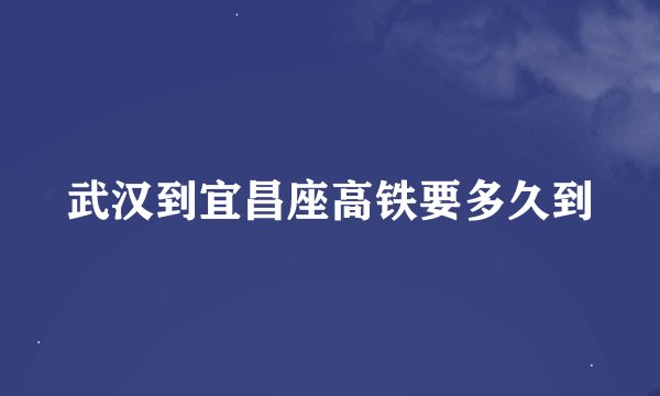 武汉到宜昌座高铁要多久到
