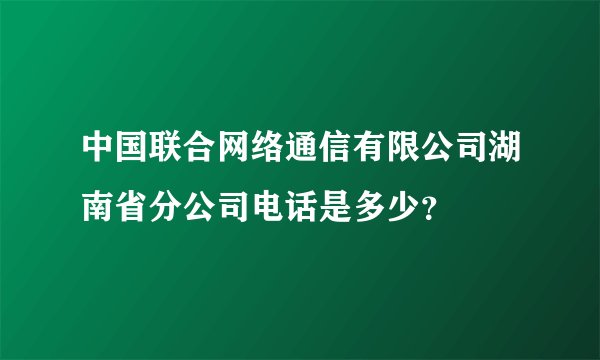 中国联合网络通信有限公司湖南省分公司电话是多少？
