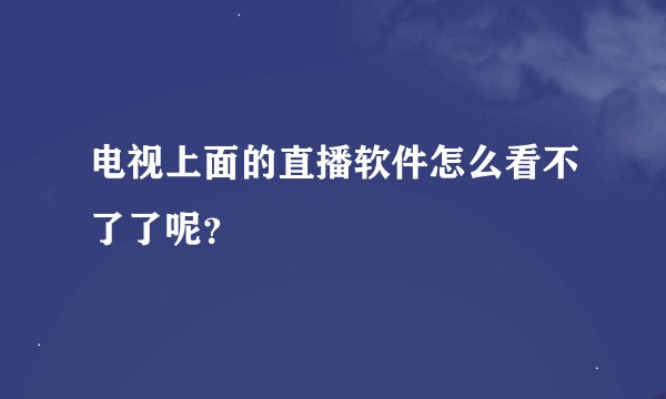 电视上面的直播软件怎么看不了了呢？