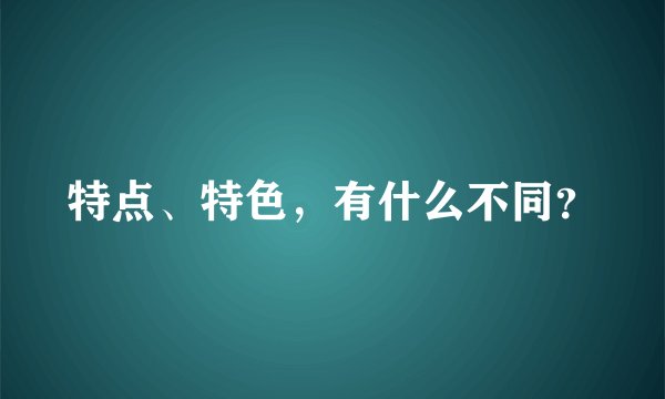 特点、特色，有什么不同？
