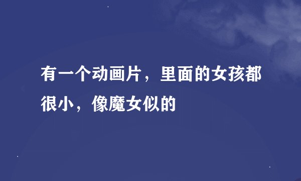 有一个动画片，里面的女孩都很小，像魔女似的