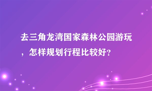 去三角龙湾国家森林公园游玩，怎样规划行程比较好？