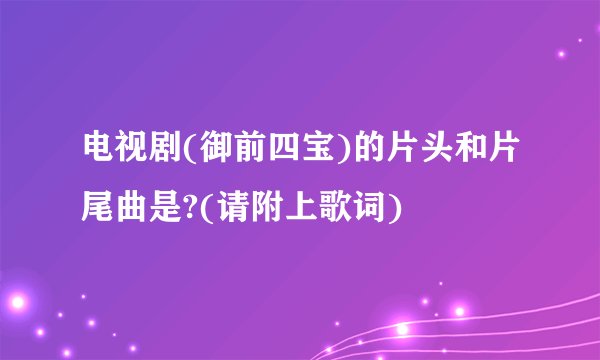 电视剧(御前四宝)的片头和片尾曲是?(请附上歌词)