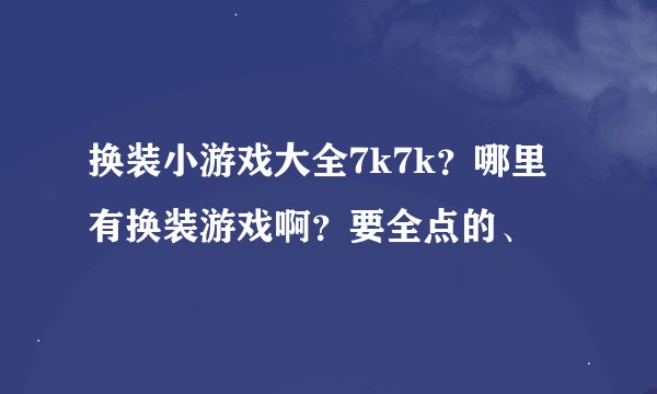 换装小游戏大全7k7k？哪里有换装游戏啊？要全点的、