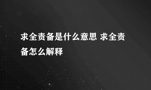 求全责备是什么意思 求全责备怎么解释