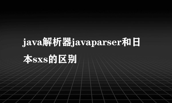 java解析器javaparser和日本sxs的区别