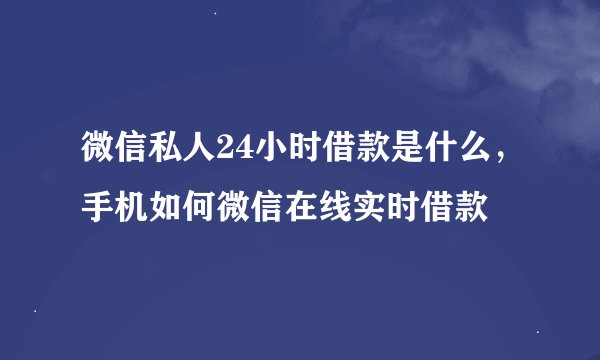 微信私人24小时借款是什么，手机如何微信在线实时借款