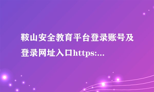 鞍山安全教育平台登录账号及登录网址入口https://anshan.xueanquan.com/  