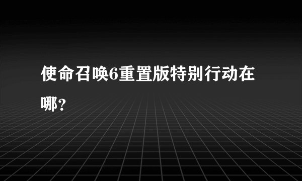 使命召唤6重置版特别行动在哪？