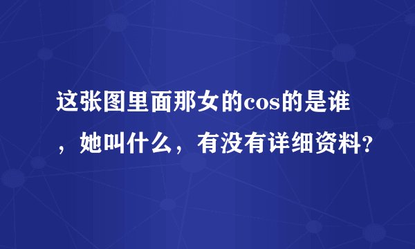 这张图里面那女的cos的是谁，她叫什么，有没有详细资料？