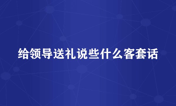 给领导送礼说些什么客套话