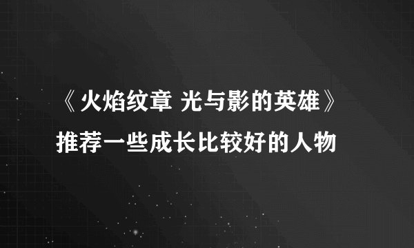 《火焰纹章 光与影的英雄》推荐一些成长比较好的人物