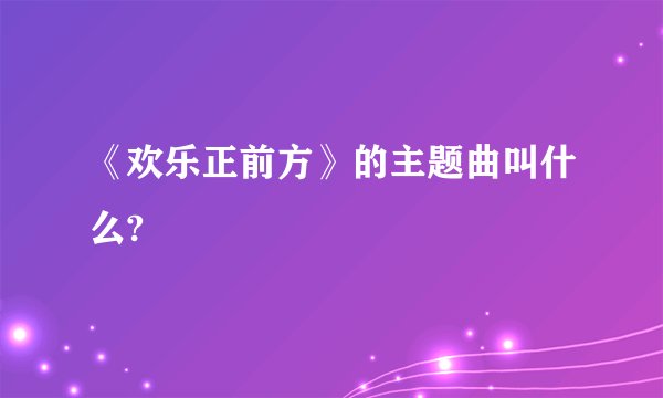《欢乐正前方》的主题曲叫什么?