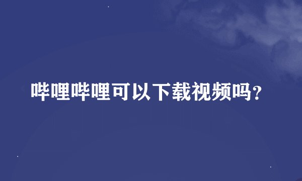 哔哩哔哩可以下载视频吗？
