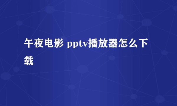 午夜电影 pptv播放器怎么下载