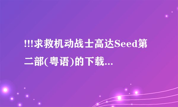 !!!求救机动战士高达Seed第二部(粤语)的下载地址啊???