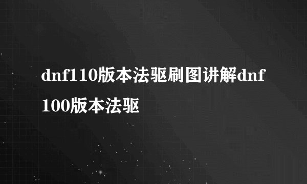 dnf110版本法驱刷图讲解dnf100版本法驱