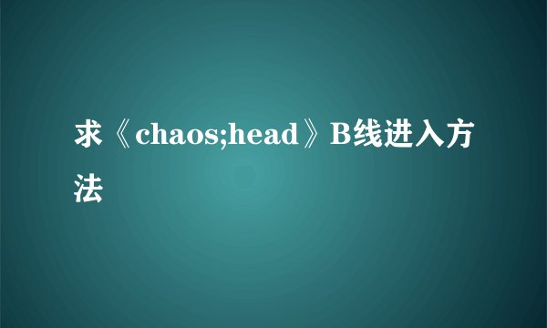 求《chaos;head》B线进入方法