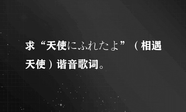 求“天使にふれたよ”（相遇天使）谐音歌词。