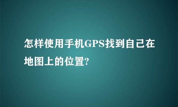 怎样使用手机GPS找到自己在地图上的位置?