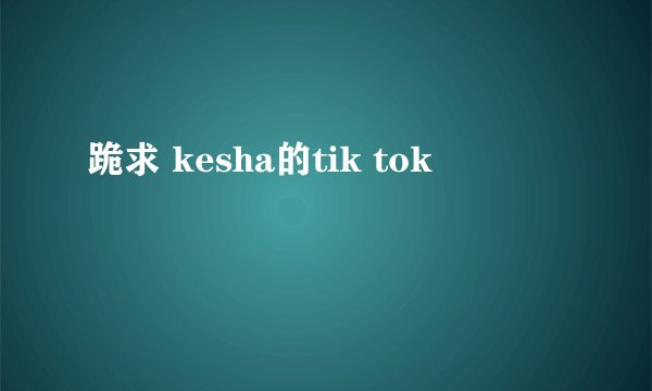 跪求 kesha的tik tok