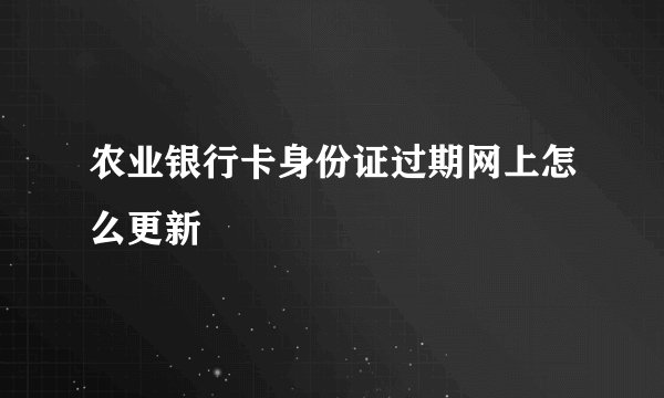 农业银行卡身份证过期网上怎么更新
