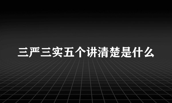 三严三实五个讲清楚是什么