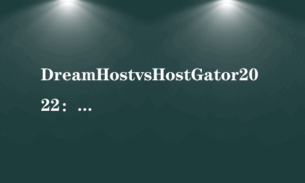 DreamHostvsHostGator2022：主要区别是什么？