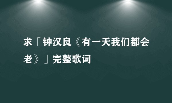 求「钟汉良《有一天我们都会老》」完整歌词