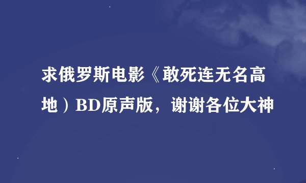 求俄罗斯电影《敢死连无名高地）BD原声版，谢谢各位大神