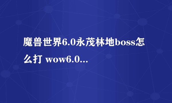 魔兽世界6.0永茂林地boss怎么打 wow6.0永茂林地打法攻略