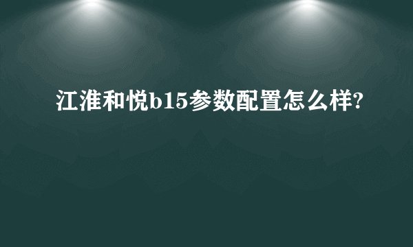 江淮和悦b15参数配置怎么样?