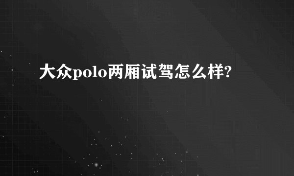 大众polo两厢试驾怎么样?