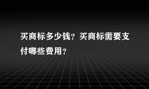 买商标多少钱？买商标需要支付哪些费用？