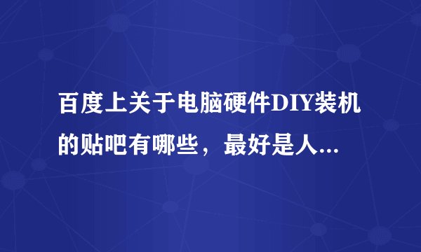 百度上关于电脑硬件DIY装机的贴吧有哪些，最好是人气比较高的，技术贴比较多的。