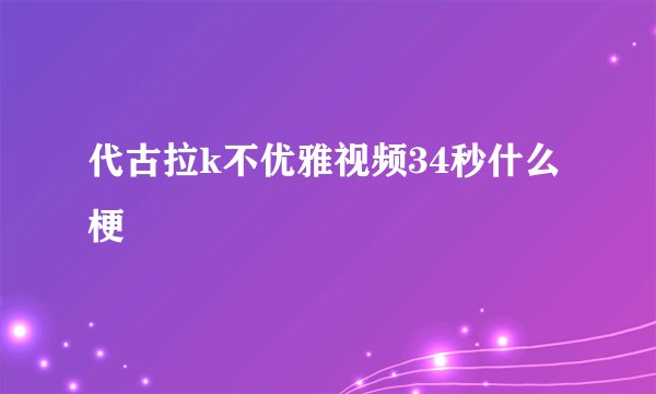 代古拉k不优雅视频34秒什么梗