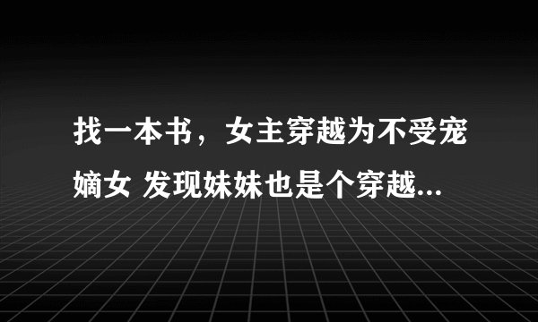 找一本书，女主穿越为不受宠嫡女 发现妹妹也是个穿越女并且爱高调的才女