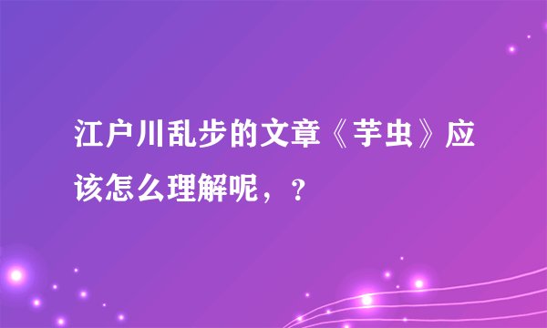 江户川乱步的文章《芋虫》应该怎么理解呢，？