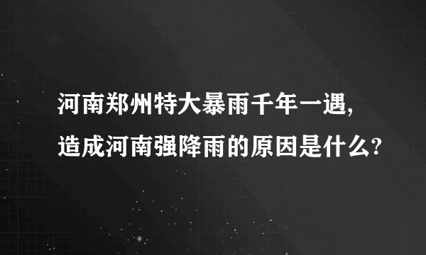 河南郑州特大暴雨千年一遇,造成河南强降雨的原因是什么?
