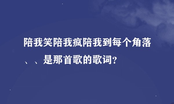 陪我笑陪我疯陪我到每个角落、、是那首歌的歌词？