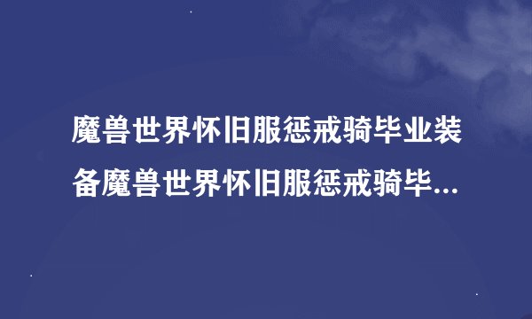 魔兽世界怀旧服惩戒骑毕业装备魔兽世界怀旧服惩戒骑毕业装备搭配