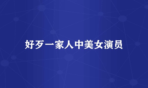 好歹一家人中美女演员