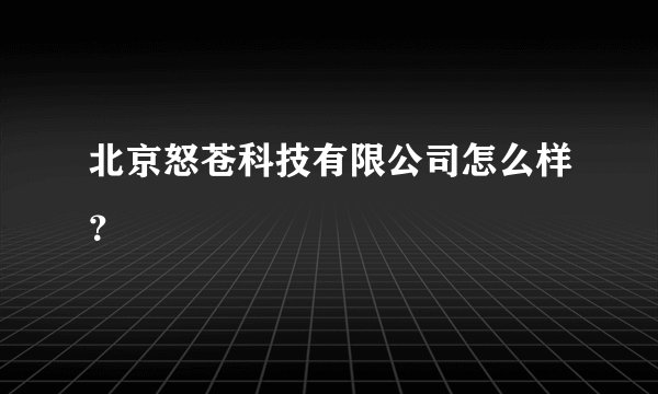 北京怒苍科技有限公司怎么样？